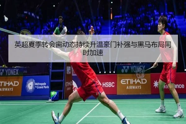 英超夏季转会窗动态持续升温豪门补强与黑马布局同时加速