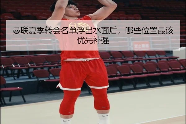 曼联夏季转会名单浮出水面后，哪些位置最该优先补强